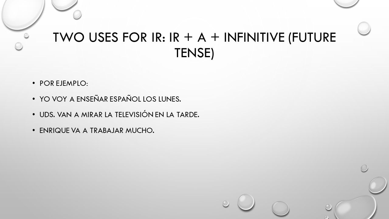 TWO USES FOR IR: IR + A + INFINITIVE (FUTURE TENSE) POR EJEMPLO: YO VOY A ENSEÑAR ESPAÑOL LOS LUNES.