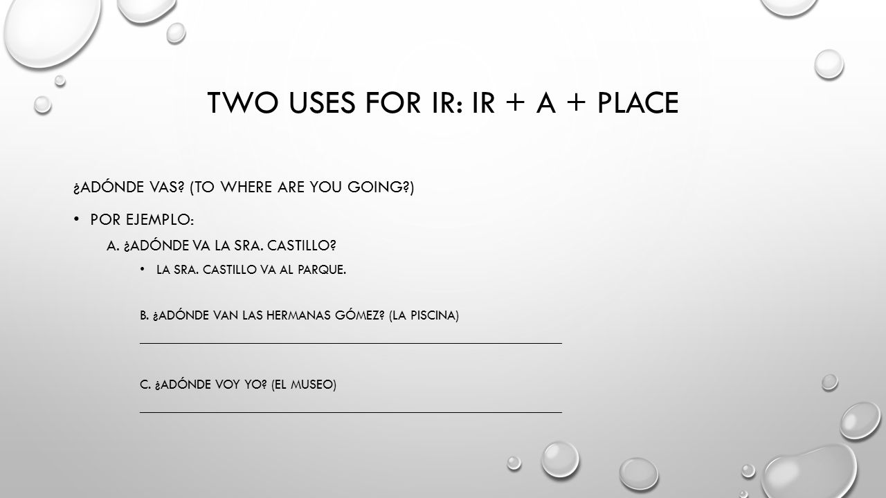 TWO USES FOR IR: IR + A + PLACE ¿ADÓNDE VAS. (TO WHERE ARE YOU GOING ) POR EJEMPLO: A.