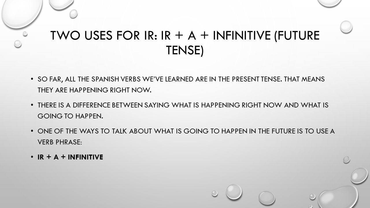 TWO USES FOR IR: IR + A + INFINITIVE (FUTURE TENSE) SO FAR, ALL THE SPANISH VERBS WE’VE LEARNED ARE IN THE PRESENT TENSE.