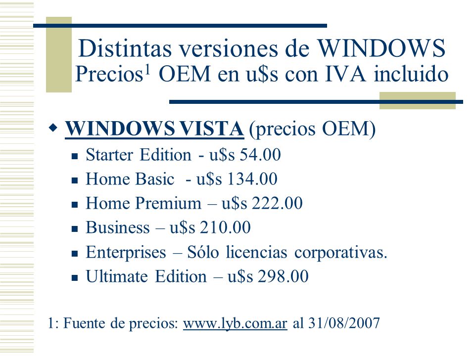 Distintas versiones de WINDOWS Precios 1 OEM en u$s con IVA incluido  WINDOWS VISTA (precios OEM) Starter Edition - u$s Home Basic - u$s Home Premium – u$s Business – u$s Enterprises – Sólo licencias corporativas.