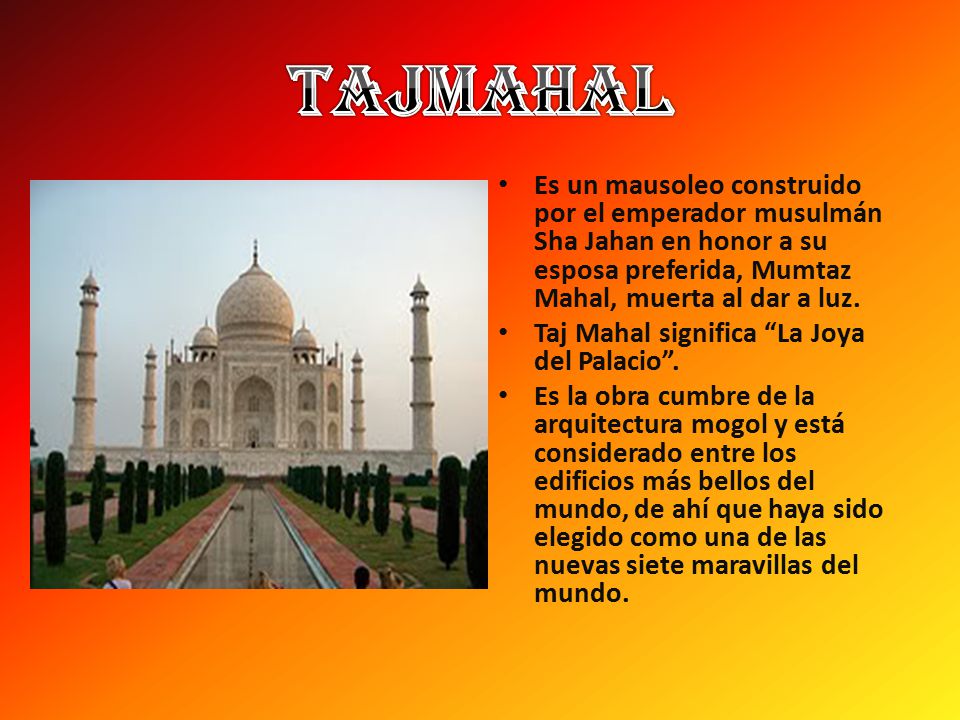 Es un mausoleo construido por el emperador musulmán Sha Jahan en honor a su esposa preferida, Mumtaz Mahal, muerta al dar a luz.