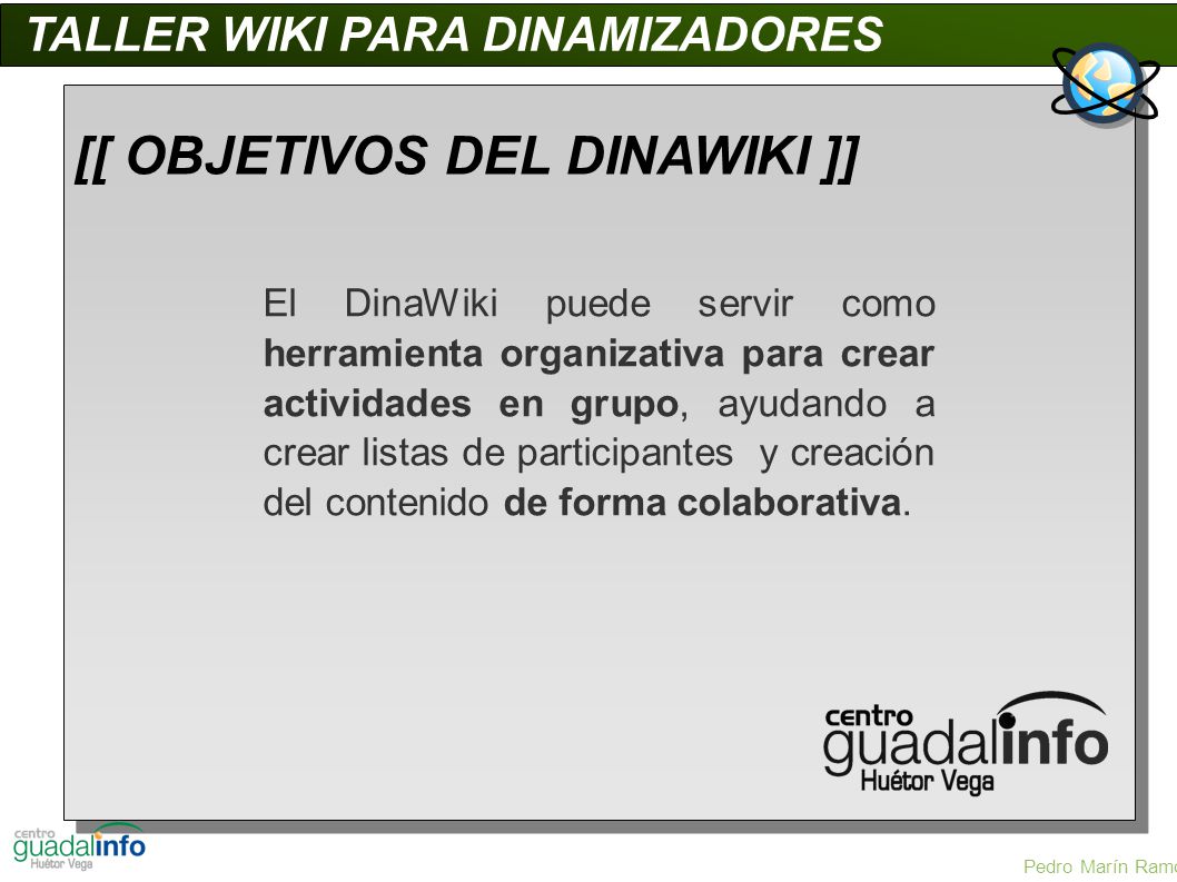 TALLER WIKI PARA DINAMIZADORES [[ OBJETIVOS DEL DINAWIKI ]] El DinaWiki puede servir como herramienta organizativa para crear actividades en grupo, ayudando a crear listas de participantes y creación del contenido de forma colaborativa.