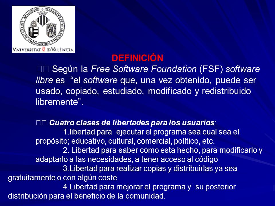 DEFINICIÓN Según la Free Software Foundation (FSF) software libre es el software que, una vez obtenido, puede ser usado, copiado, estudiado, modificado y redistribuido libremente .