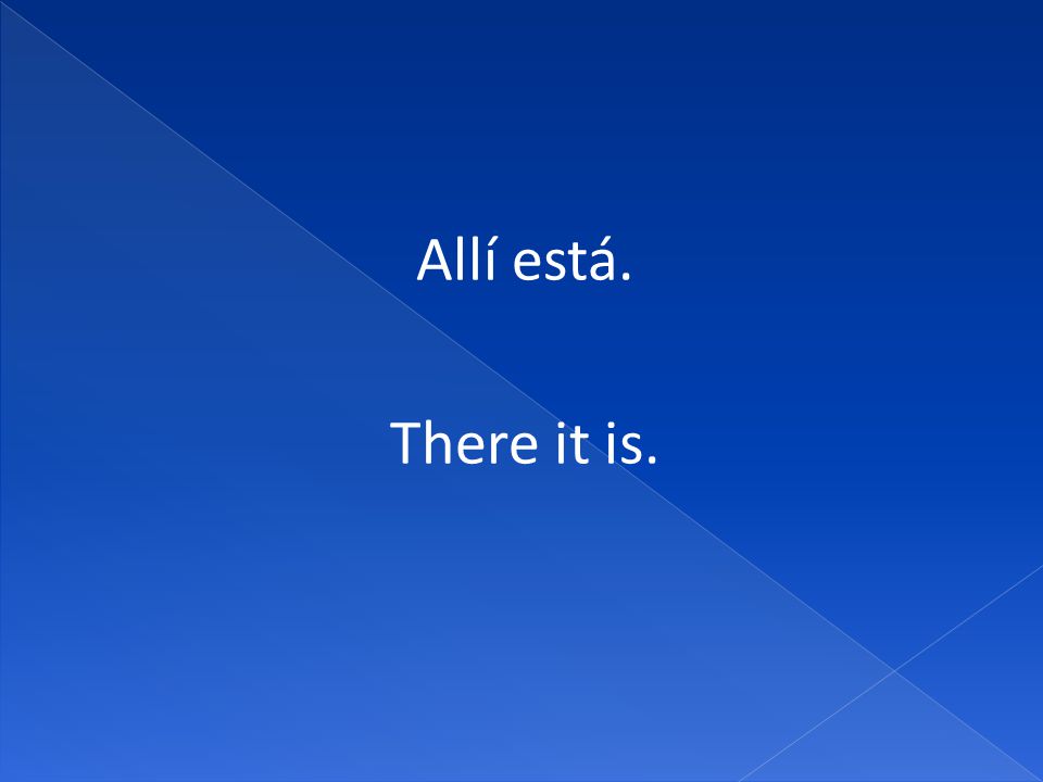 Allí está. There it is.