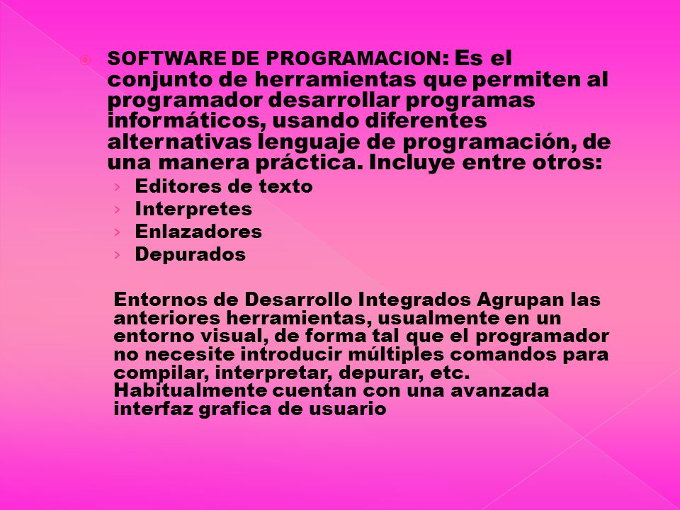  SOFTWARE DE PROGRAMACION : Es el conjunto de herramientas que permiten al programador desarrollar programas informáticos, usando diferentes alternativas lenguaje de programación, de una manera práctica.