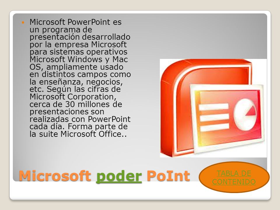 Microsoft poder PoInt poder Microsoft PowerPoint es un programa de presentación desarrollado por la empresa Microsoft para sistemas operativos Microsoft Windows y Mac OS, ampliamente usado en distintos campos como la enseñanza, negocios, etc.