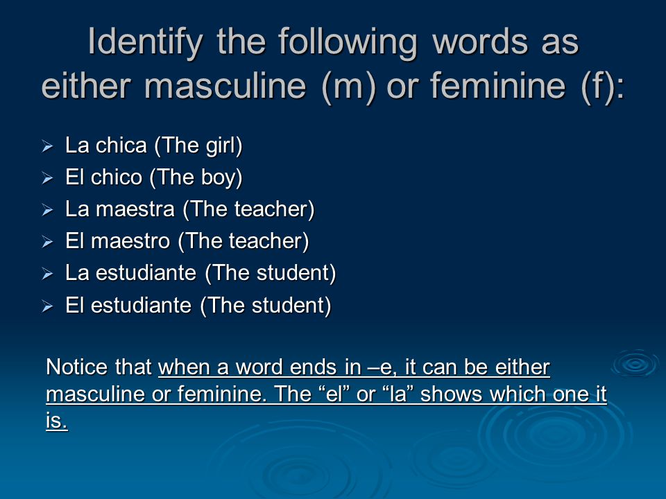 Identify the following words as either masculine (m) or feminine (f):  La chica (The girl)  El chico (The boy)  La maestra (The teacher)  El maestro (The teacher)  La estudiante (The student)  El estudiante (The student) Notice that when a word ends in –e, it can be either masculine or feminine.