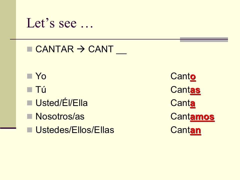 Let’s see … CANTAR  CANT __ o YoCanto as TúCantas a Usted/Él/EllaCanta amos Nosotros/asCantamos an Ustedes/Ellos/EllasCantan