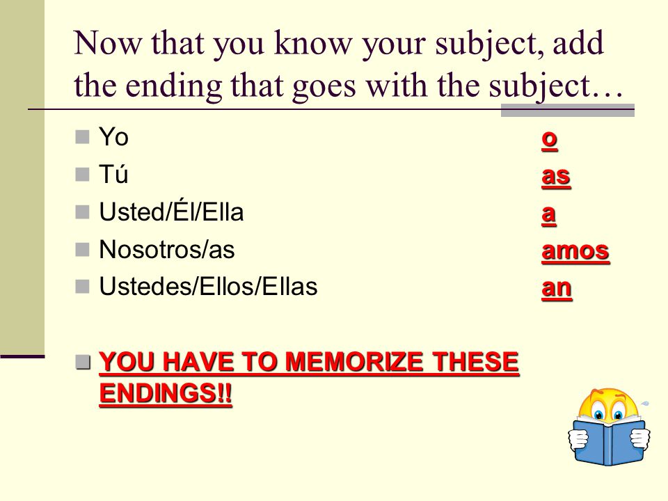 Now that you know your subject, add the ending that goes with the subject… o Yoo as Túas a Usted/Él/Ellaa amos Nosotros/asamos an Ustedes/Ellos/Ellasan YOU HAVE TO MEMORIZE THESE ENDINGS!.