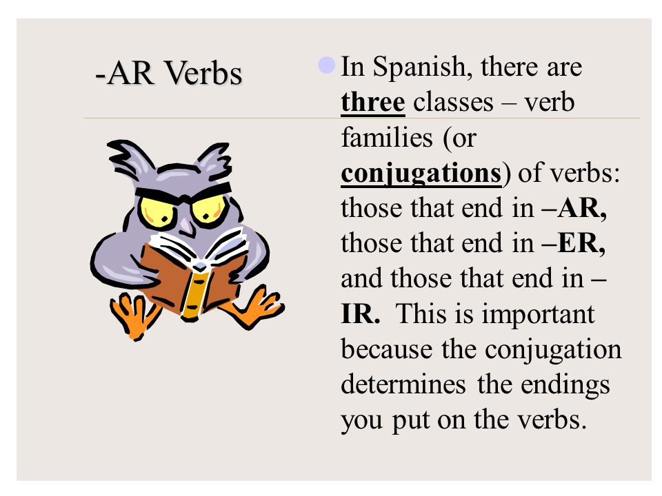 -AR Verbs In Spanish, there are three classes – verb families (or conjugations) of verbs: those that end in –AR, those that end in –ER, and those that end in – IR.
