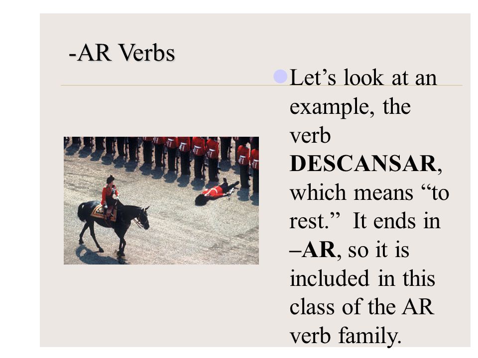 -AR Verbs Let’s look at an example, the verb DESCANSAR, which means to rest. It ends in –AR, so it is included in this class of the AR verb family.