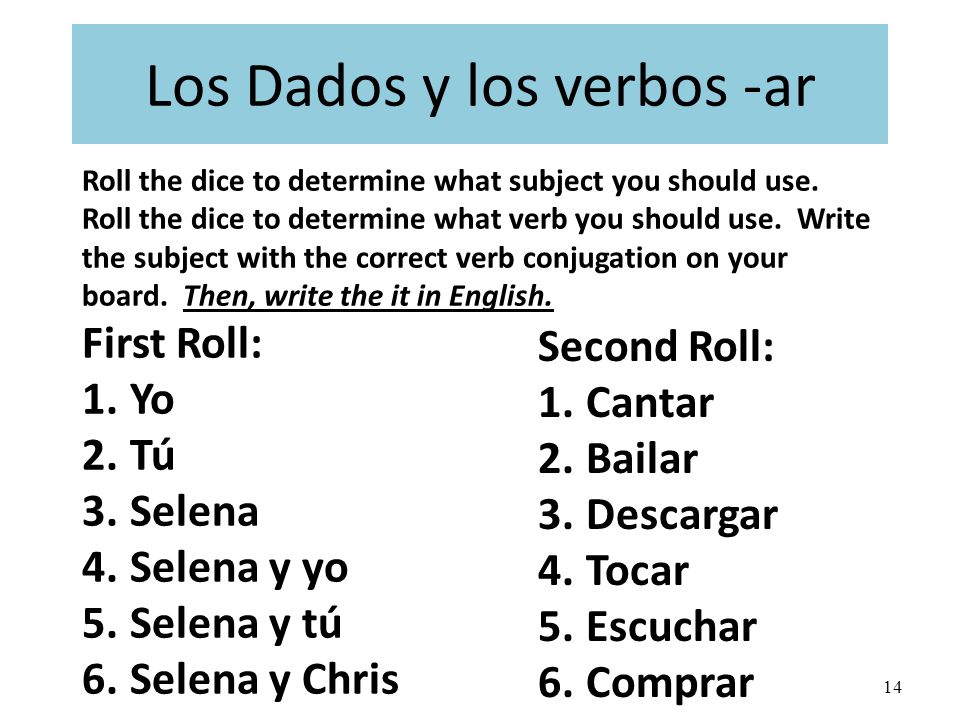 13 Focus on: los verbos -ar Now, complete activity D and write the correct verb conjugations in your packet: Selena (cantar) canta Yo (tocar) toco Selena y Chris (bailar) bailan Selena y yo (escuchar) escuchamos Selena y tú (descargar) descargáis