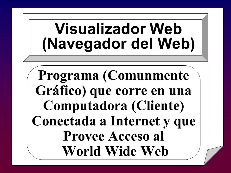 Programa (Comunmente Gráfico) que corre en una Computadora (Cliente) Conectada a Internet y que Provee Acceso al World Wide Web Visualizador Web (Navegador del Web)