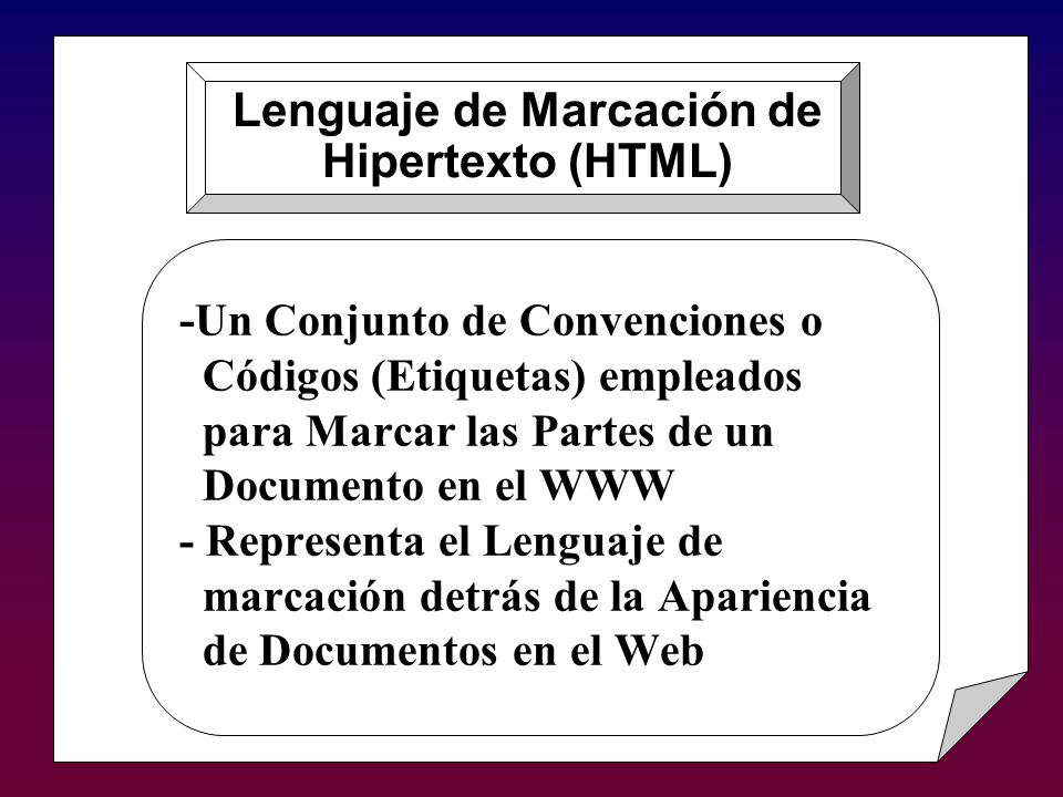 - Un Conjunto de Convenciones o Códigos (Etiquetas) empleados para Marcar las Partes de un Documento en el WWW - Representa el Lenguaje de marcación detrás de la Apariencia de Documentos en el Web Lenguaje de Marcación de Hipertexto (HTML)
