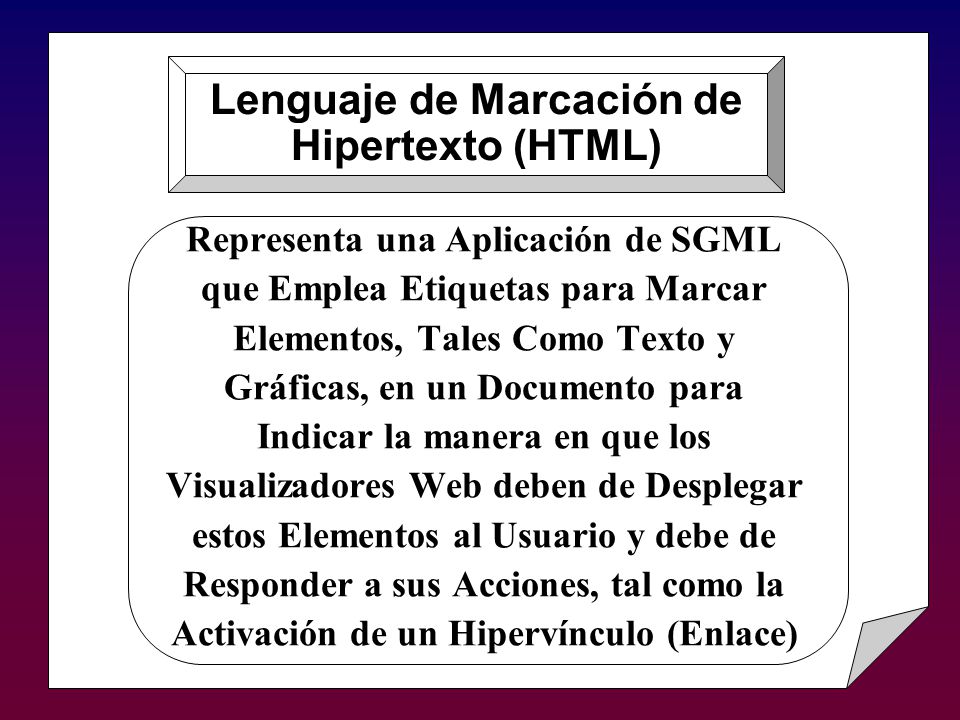 Representa una Aplicación de SGML que Emplea Etiquetas para Marcar Elementos, Tales Como Texto y Gráficas, en un Documento para Indicar la manera en que los Visualizadores Web deben de Desplegar estos Elementos al Usuario y debe de Responder a sus Acciones, tal como la Activación de un Hipervínculo (Enlace) Lenguaje de Marcación de Hipertexto (HTML)
