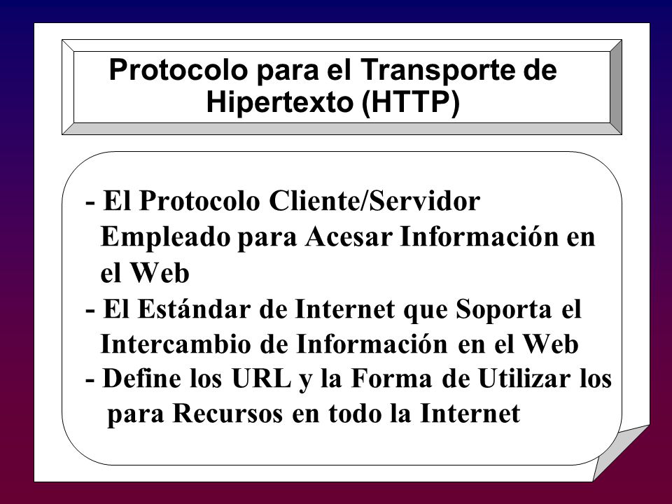 - El Protocolo Cliente/Servidor Empleado para Acesar Información en el Web - El Estándar de Internet que Soporta el Intercambio de Información en el Web - Define los URL y la Forma de Utilizar los para Recursos en todo la Internet Protocolo para el Transporte de Hipertexto (HTTP)