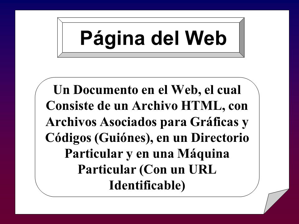 Un Documento en el Web, el cual Consiste de un Archivo HTML, con Archivos Asociados para Gráficas y Códigos (Guiónes), en un Directorio Particular y en una Máquina Particular (Con un URL Identificable) Página del Web