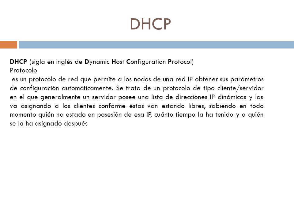 DHCP DHCP (sigla en inglés de Dynamic Host Configuration Protocol) Protocolo es un protocolo de red que permite a los nodos de una red IP obtener sus parámetros de configuración automáticamente.