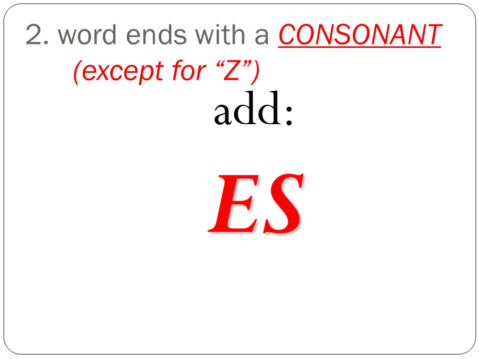 2. word ends with a CONSONANT (except for Z ) add:ES