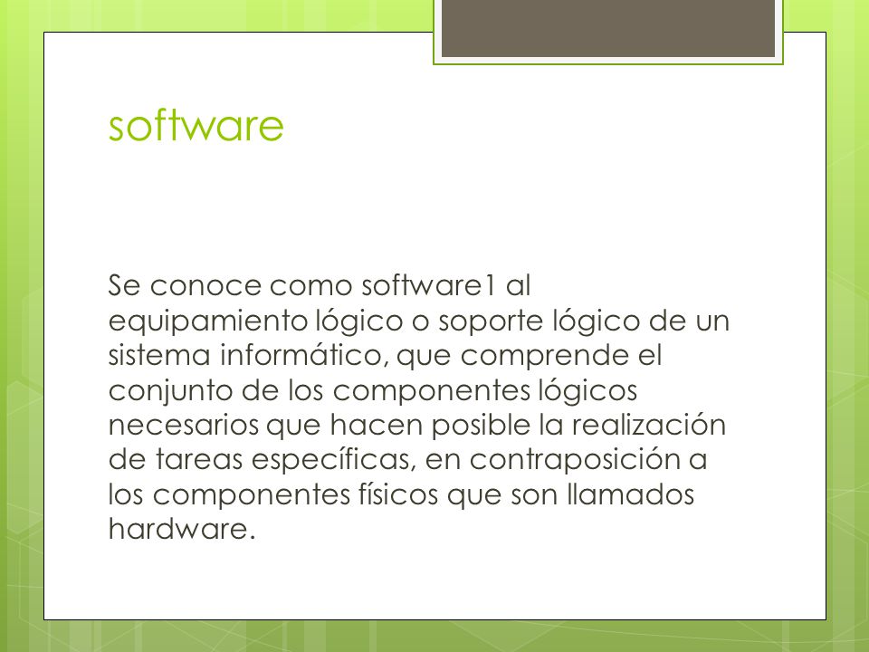 software Se conoce como software1 al equipamiento lógico o soporte lógico de un sistema informático, que comprende el conjunto de los componentes lógicos necesarios que hacen posible la realización de tareas específicas, en contraposición a los componentes físicos que son llamados hardware.
