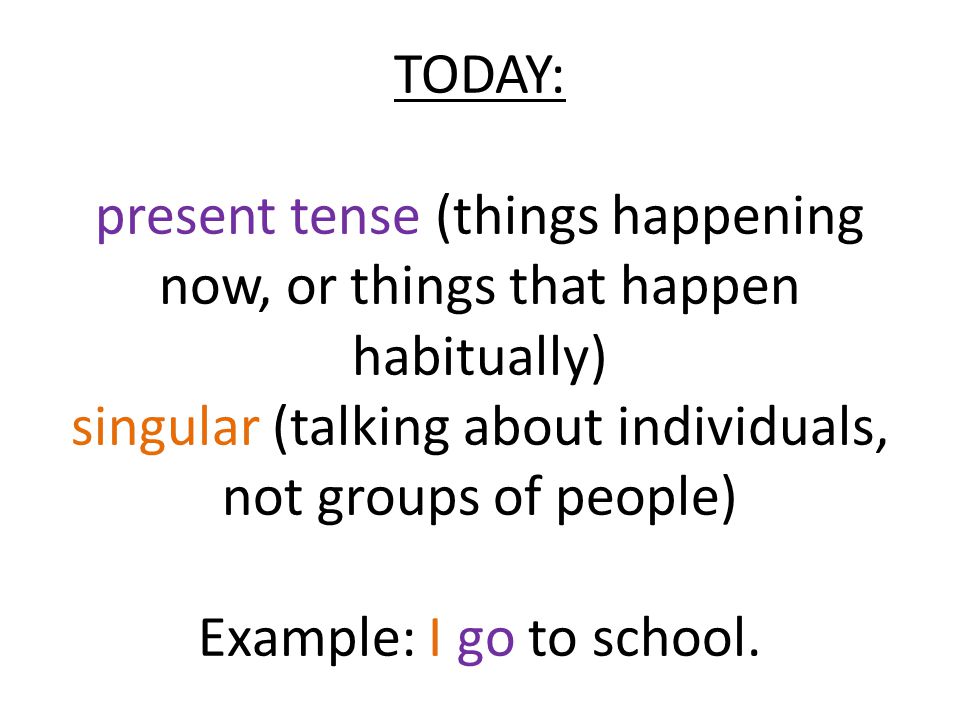 TODAY: present tense (things happening now, or things that happen habitually) singular (talking about individuals, not groups of people) Example: I go to school.