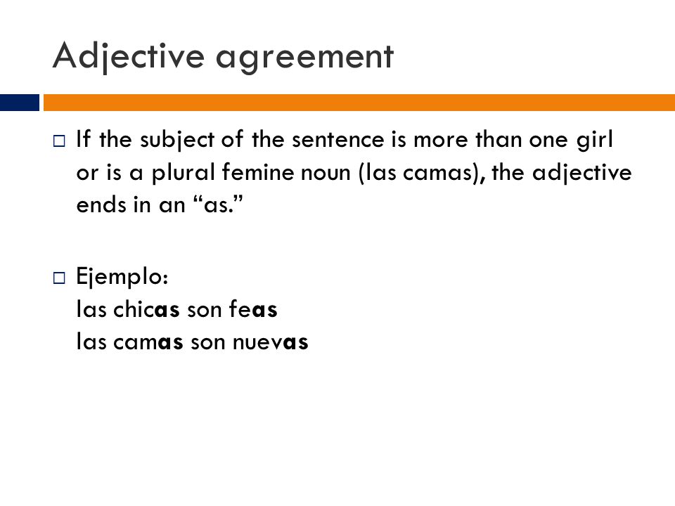 Adjective agreement  If the subject of the sentence is more than one girl or is a plural femine noun (las camas), the adjective ends in an as.  Ejemplo: las chicas son feas las camas son nuevas