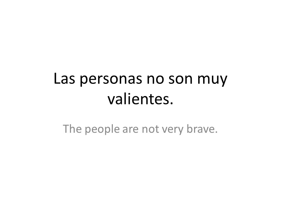 Las personas no son muy valientes. The people are not very brave.