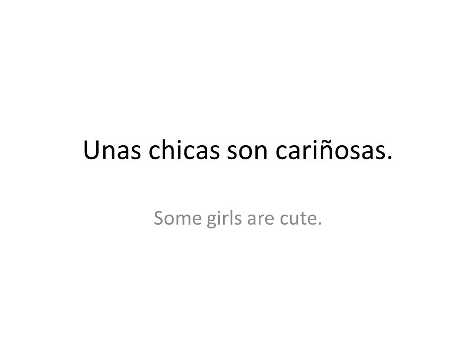 Unas chicas son cariñosas. Some girls are cute.
