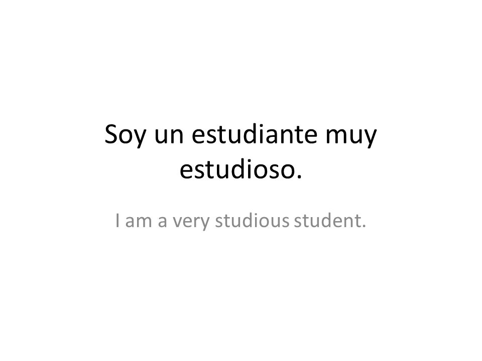 Soy un estudiante muy estudioso. I am a very studious student.