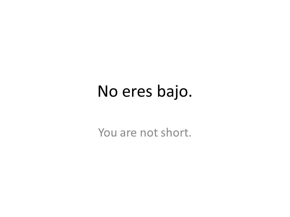 No eres bajo. You are not short.