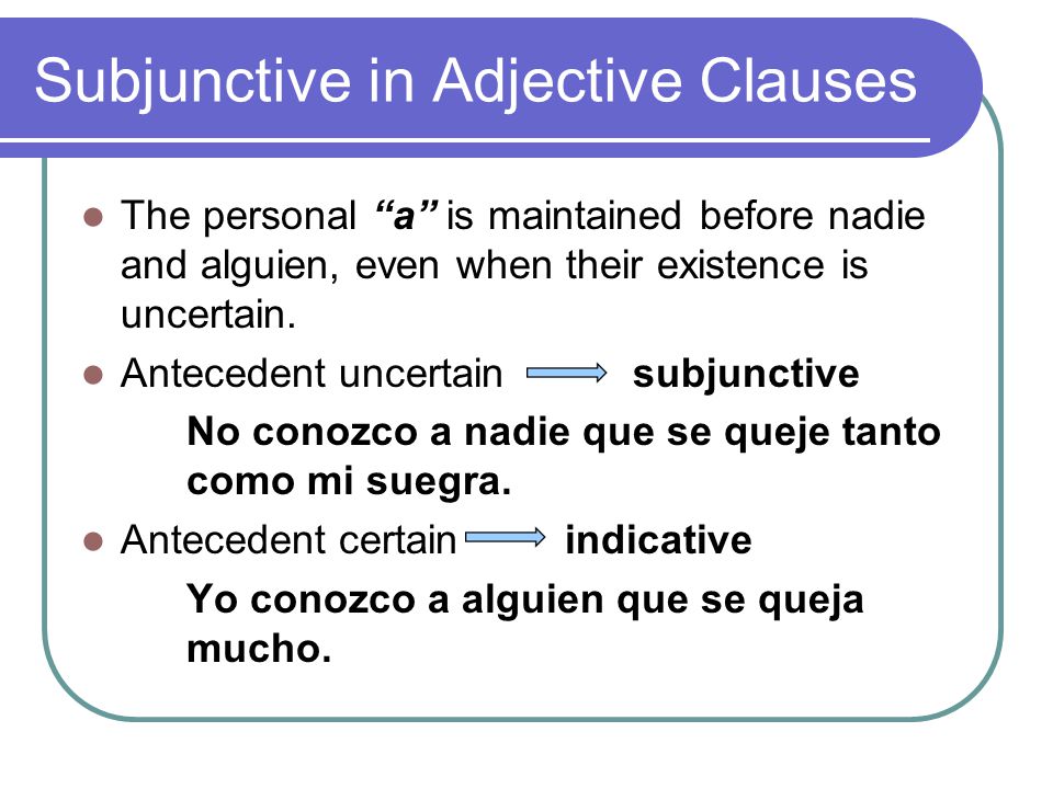 Subjunctive in Adjective Clauses The personal a is maintained before nadie and alguien, even when their existence is uncertain.