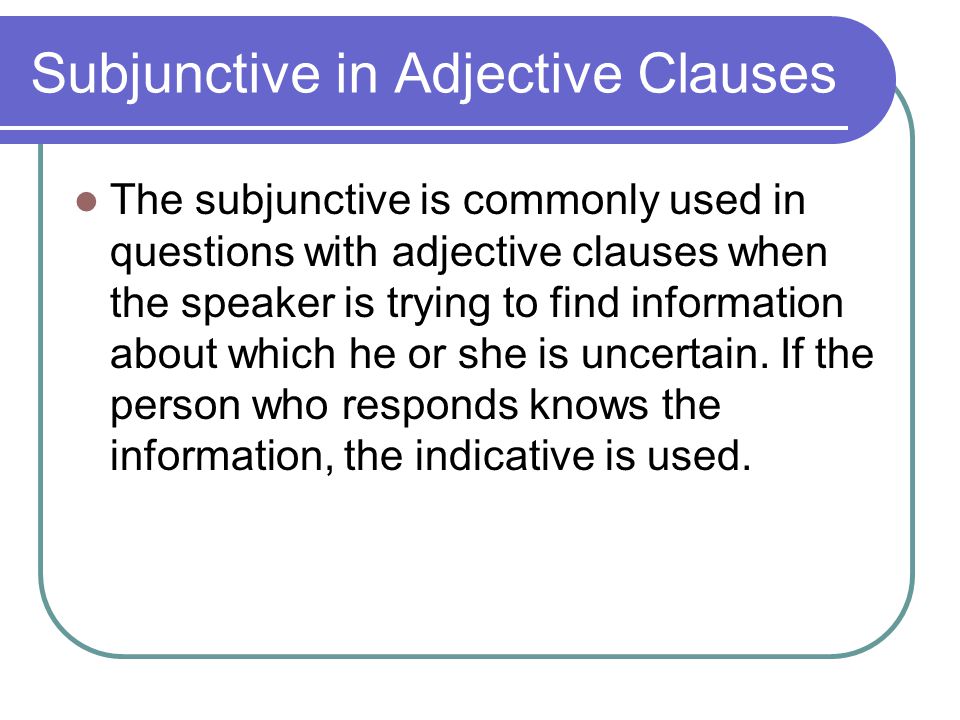 Subjunctive in Adjective Clauses The subjunctive is commonly used in questions with adjective clauses when the speaker is trying to find information about which he or she is uncertain.