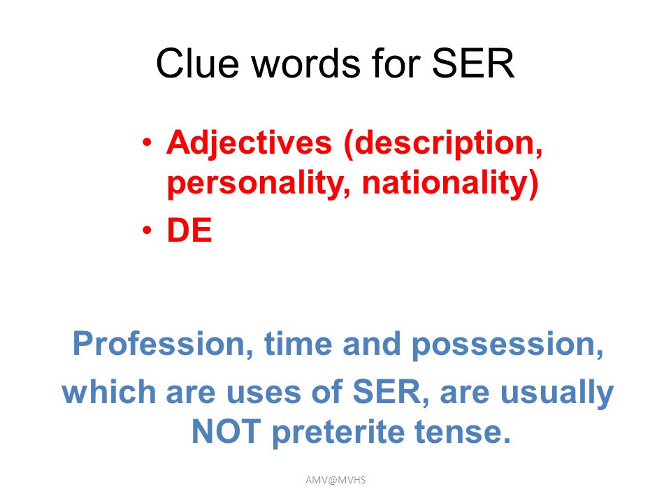 Clue words for SER Adjectives (description, personality, nationality) DE Profession, time and possession, which are uses of SER, are usually NOT preterite tense.