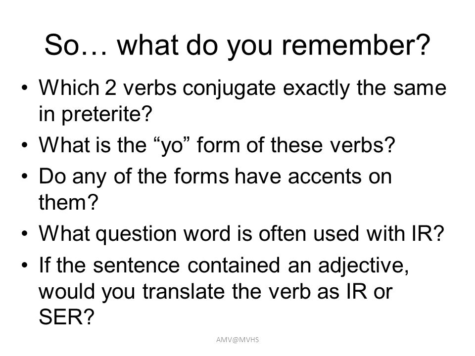 So… what do you remember. Which 2 verbs conjugate exactly the same in preterite.