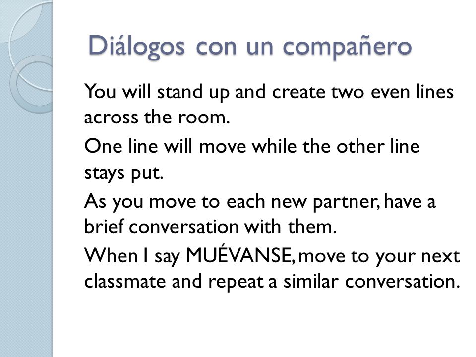 Diálogos con un compañero Diálogos con un compañero You will stand up and create two even lines across the room.