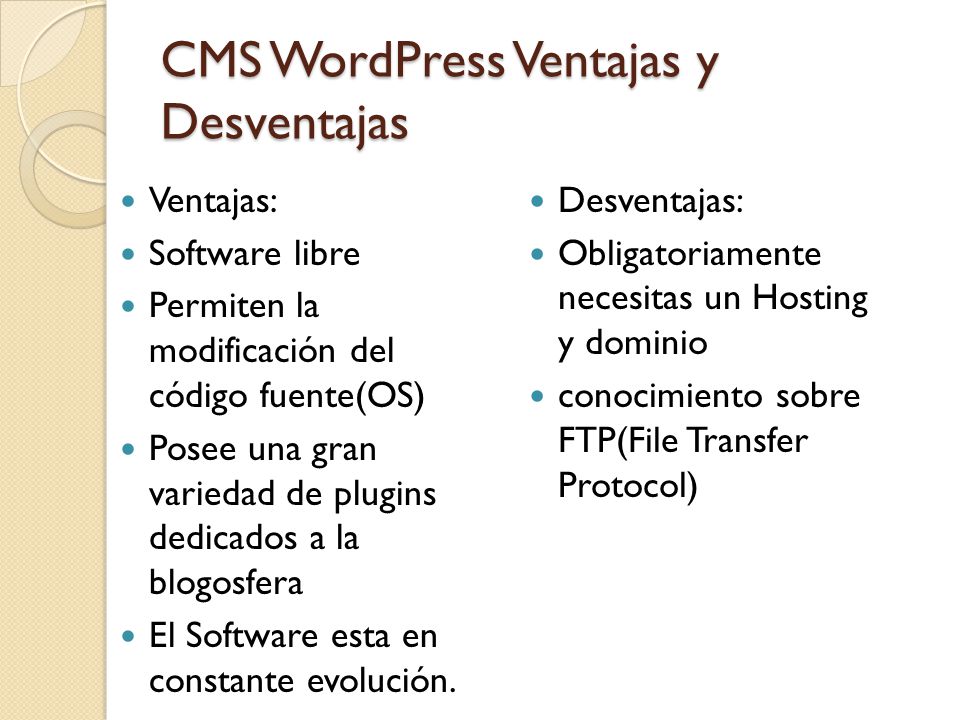 CMS WordPress Ventajas y Desventajas Ventajas: Software libre Permiten la modificación del código fuente(OS) Posee una gran variedad de plugins dedicados a la blogosfera El Software esta en constante evolución.