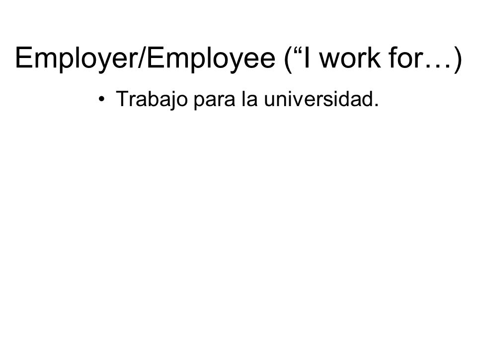 Employer/Employee ( I work for…) Trabajo para la universidad.