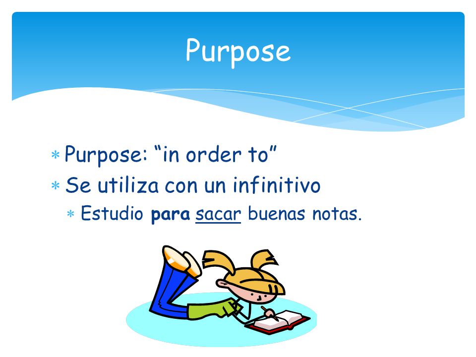  Purpose: in order to  Se utiliza con un infinitivo  Estudio para sacar buenas notas. Purpose