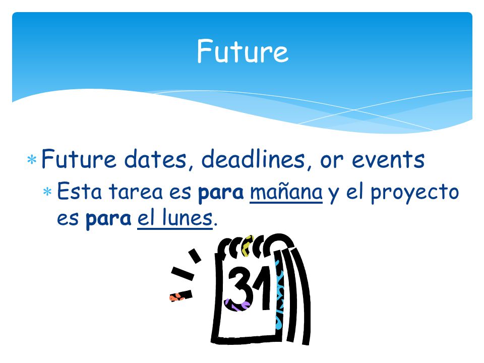  Future dates, deadlines, or events  Esta tarea es para mañana y el proyecto es para el lunes.