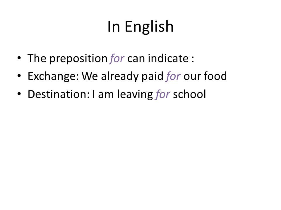 In English The preposition for can indicate : Exchange: We already paid for our food Destination: I am leaving for school
