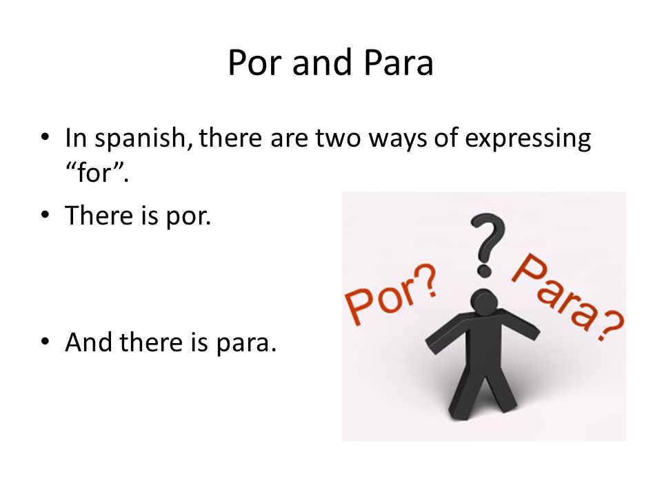 Por and Para In spanish, there are two ways of expressing for . There is por. And there is para.