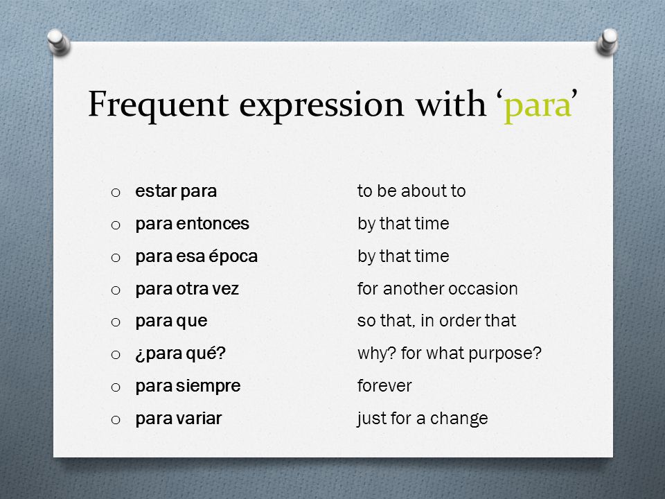 Frequent expression with ‘para’ o estar parato be about to o para entoncesby that time o para esa épocaby that time o para otra vezfor another occasion o para queso that, in order that o ¿para qué why.