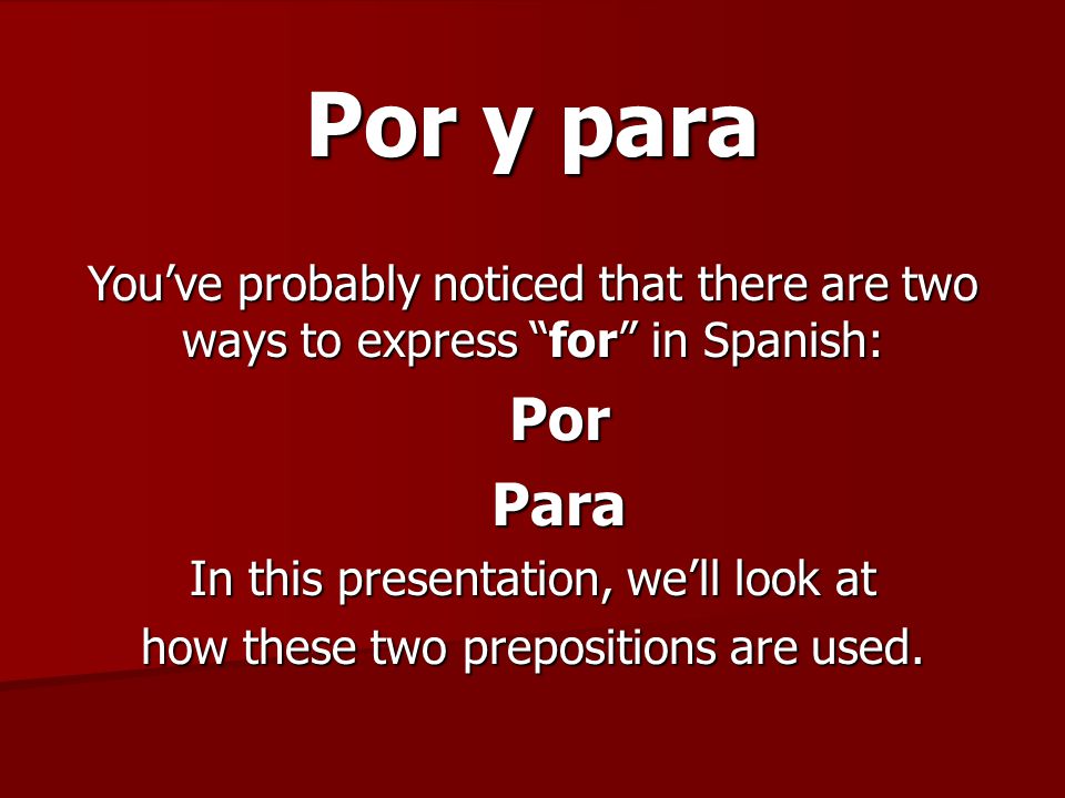 Por y para You’ve probably noticed that there are two ways to express for in Spanish: PorPara In this presentation, we’ll look at how these two prepositions are used.
