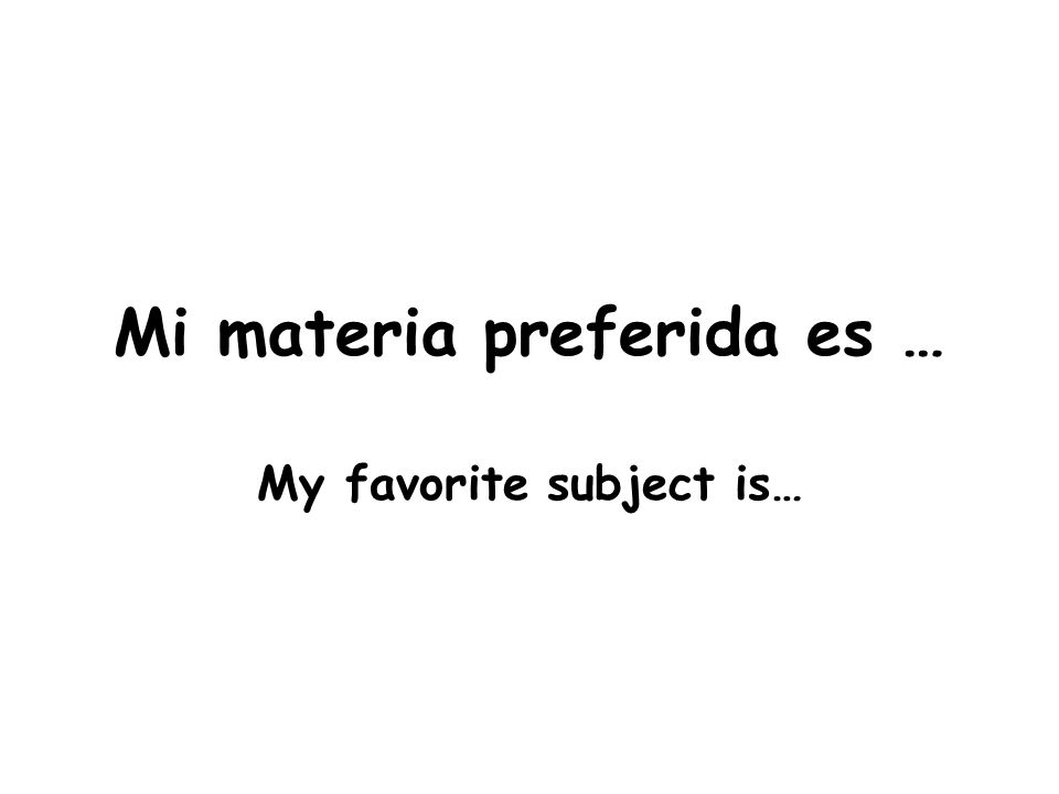 Mi materia preferida es … My favorite subject is…