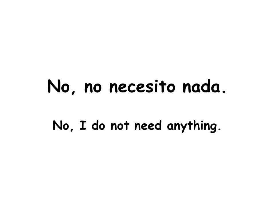 No, no necesito nada. No, I do not need anything.