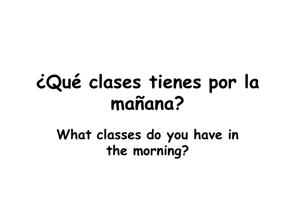 ¿Qué clases tienes por la mañana What classes do you have in the morning
