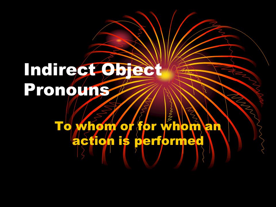 Indirect Object Pronouns To whom or for whom an action is performed