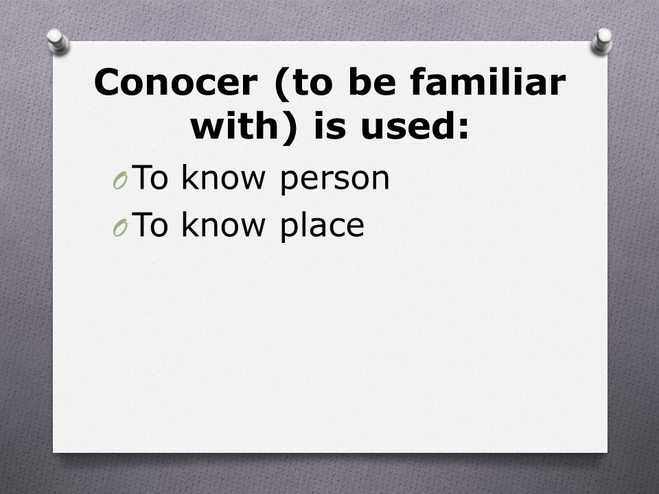 Conocer (to be familiar with) is used: O To know person O To know place