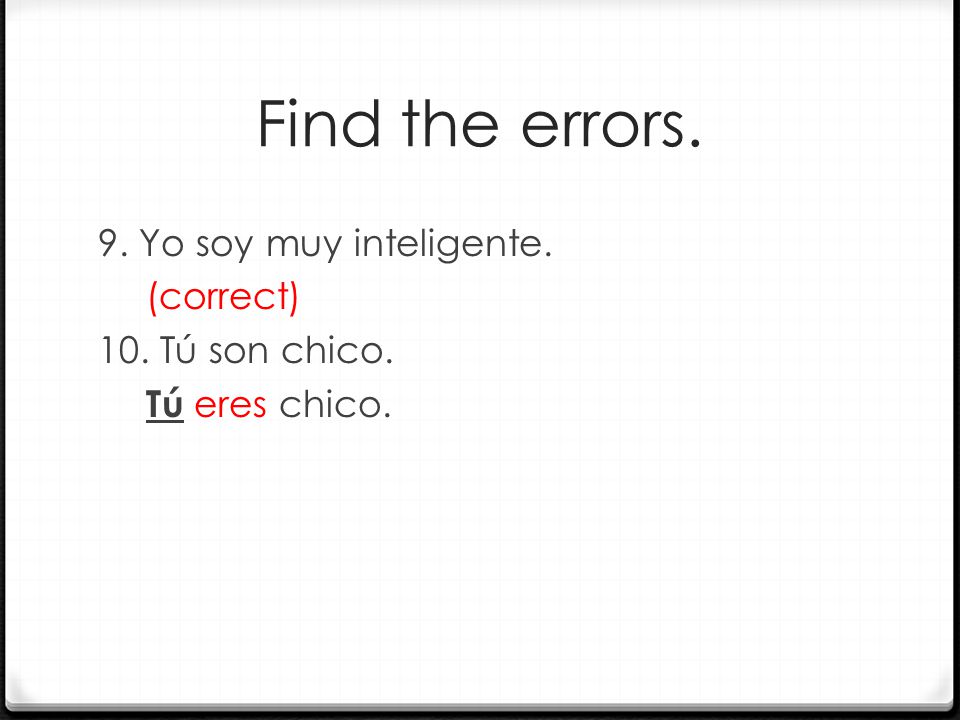 Find the errors. 9. Yo soy muy inteligente. (correct) 10. Tú son chico. eres Tú eres chico.