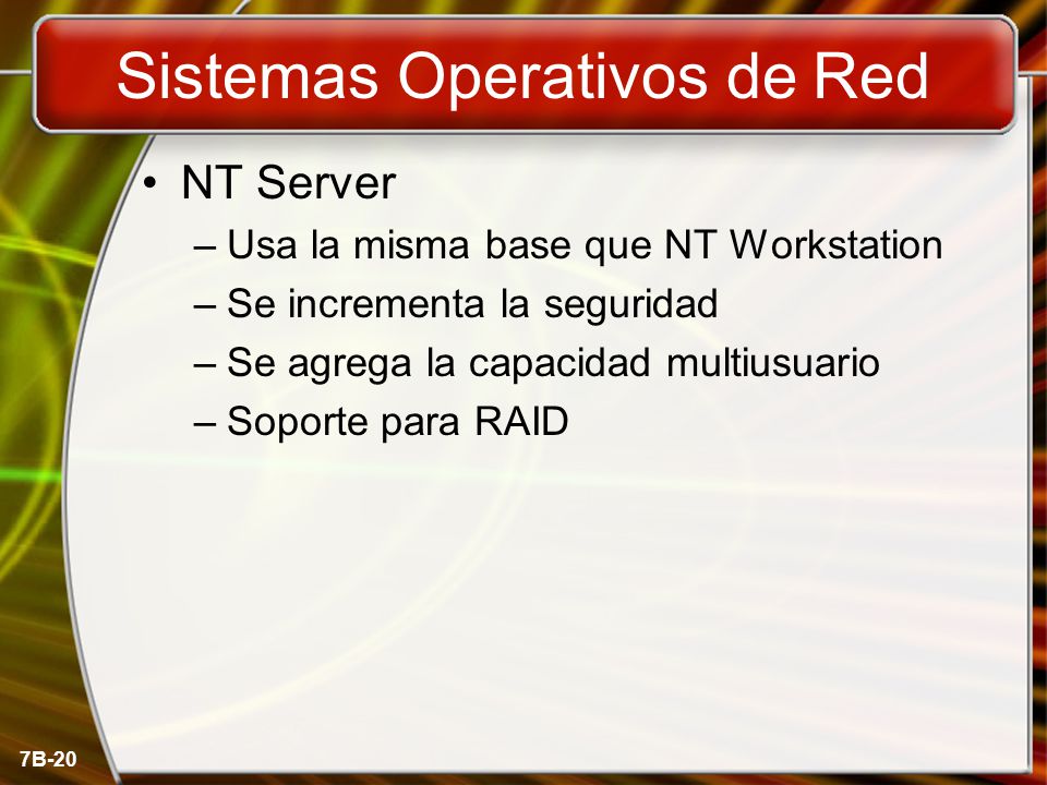 7B-20 Sistemas Operativos de Red NT Server –Usa la misma base que NT Workstation –Se incrementa la seguridad –Se agrega la capacidad multiusuario –Soporte para RAID